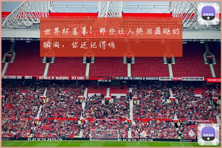 世界杯落幕！那些让人热泪盈眶的瞬间，你还记得吗
