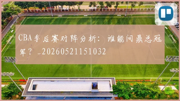 CBA季后赛对阵分析:谁能问鼎总冠军?_20260521151032